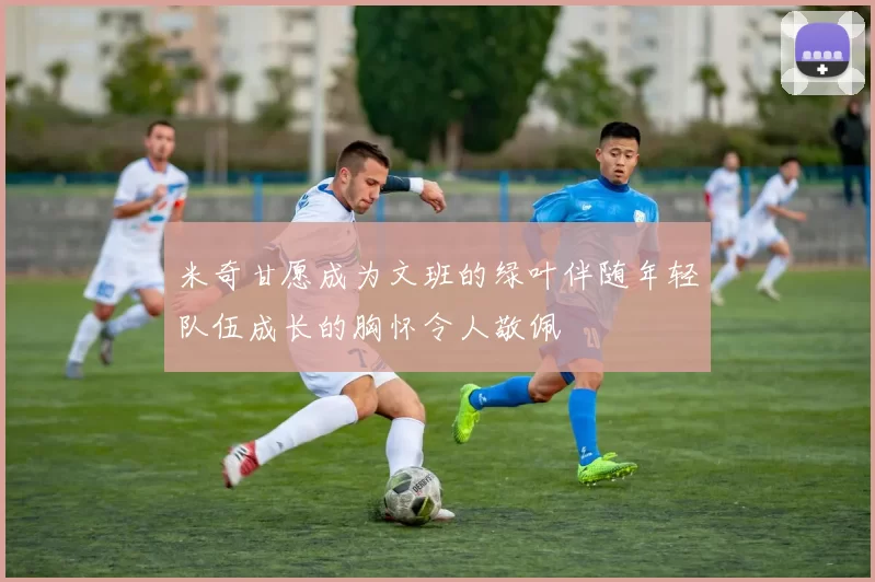米奇甘愿成为文班的绿叶伴随年轻队伍成长的胸怀令人敬佩