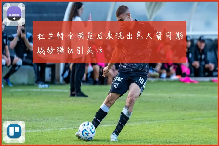 杜兰特全明星后表现出色火箭同期战绩强劲引关注