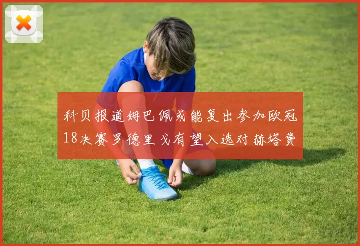 科贝报道姆巴佩或能复出参加欧冠18决赛罗德里戈有望入选对赫塔费大名单