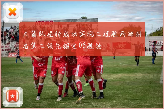 火箭队逆转成功实现三连胜西部排名第三领先掘金05胜场