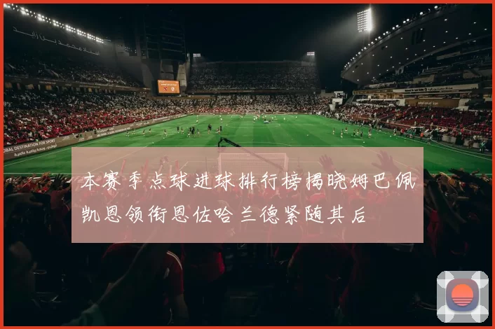 本赛季点球进球排行榜揭晓姆巴佩凯恩领衔恩佐哈兰德紧随其后