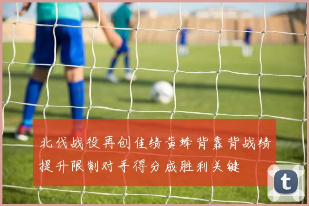 北伐战役再创佳绩黄蜂背靠背战绩提升限制对手得分成胜利关键