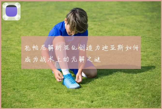 孔帕尼解析混乱创造力迪亚斯如何成为战术上的无解之谜