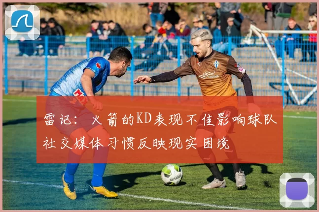 雷记：火箭的KD表现不佳影响球队社交媒体习惯反映现实困境