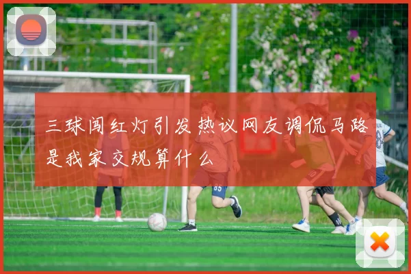 三球闯红灯引发热议网友调侃马路是我家交规算什么