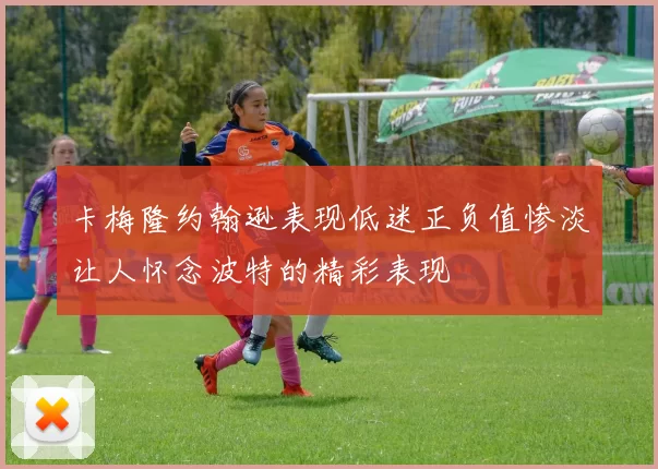 卡梅隆约翰逊表现低迷正负值惨淡让人怀念波特的精彩表现