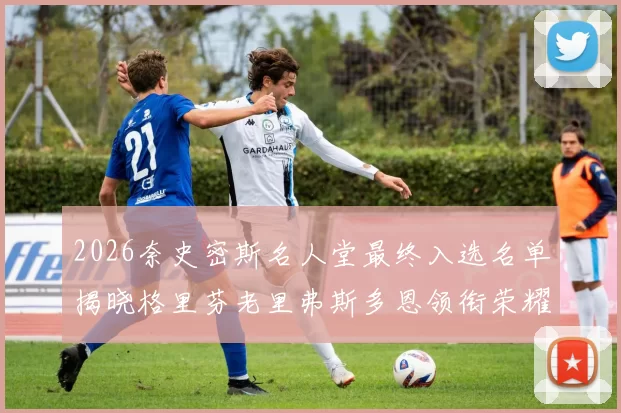 2026奈史密斯名人堂最终入选名单揭晓格里芬老里弗斯多恩领衔荣耀时刻