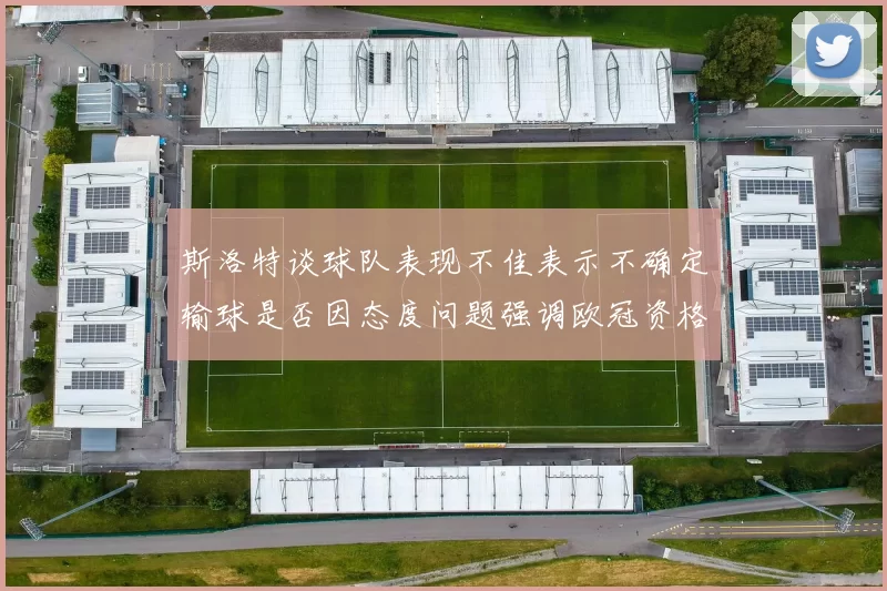 斯洛特谈球队表现不佳表示不确定输球是否因态度问题强调欧冠资格的重要性