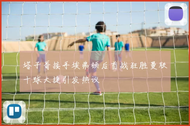 塔子哥接手埃弗顿后首战狂胜曼联十球大捷引发热议