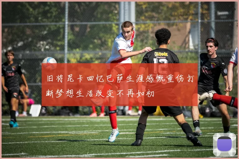 旧将昆卡回忆巴萨生涯感慨重伤打断梦想生活改变不再如初