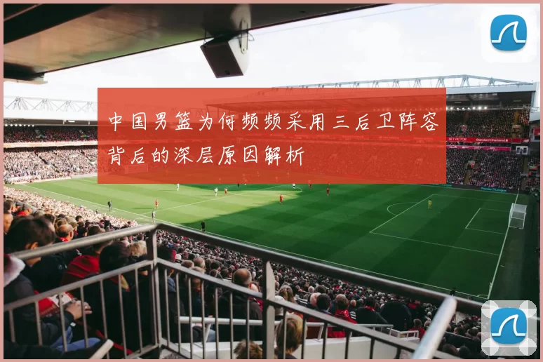 中国男篮为何频频采用三后卫阵容背后的深层原因解析
