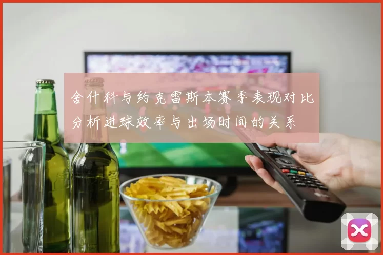 舍什科与约克雷斯本赛季表现对比分析进球效率与出场时间的关系