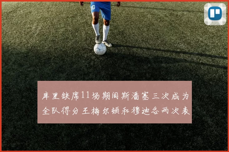 库里缺席11场期间斯潘塞三次成为全队得分王梅尔顿和穆迪各两次表现出色