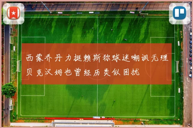 西蒙乔丹力挺赖斯称球迷嘲讽无理贝克汉姆也曾经历类似困扰