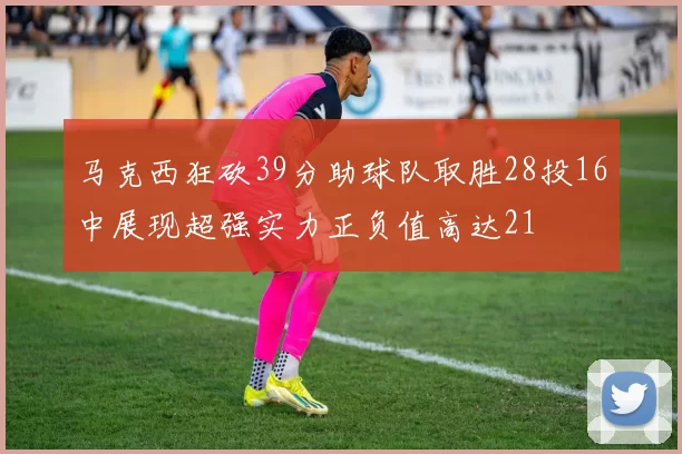 马克西狂砍39分助球队取胜28投16中展现超强实力正负值高达21