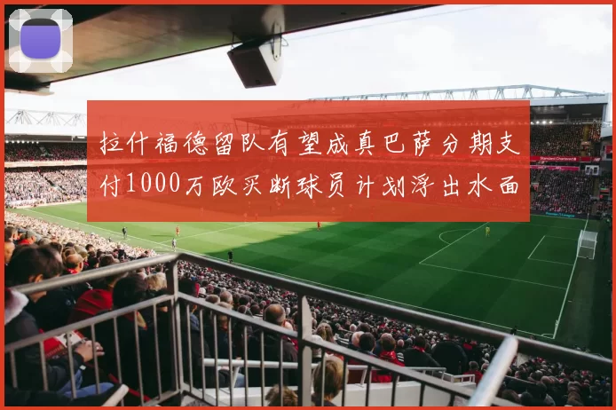 拉什福德留队有望成真巴萨分期支付1000万欧买断球员计划浮出水面