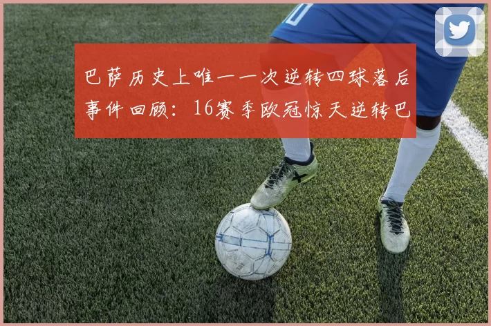 巴萨历史上唯一一次逆转四球落后事件回顾：16赛季欧冠惊天逆转巴黎