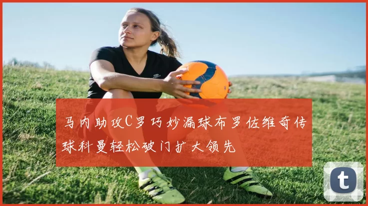 马内助攻C罗巧妙漏球布罗佐维奇传球科曼轻松破门扩大领先
