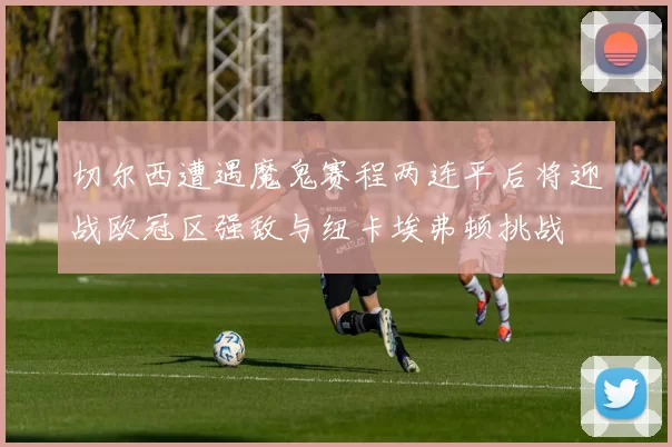切尔西遭遇魔鬼赛程两连平后将迎战欧冠区强敌与纽卡埃弗顿挑战