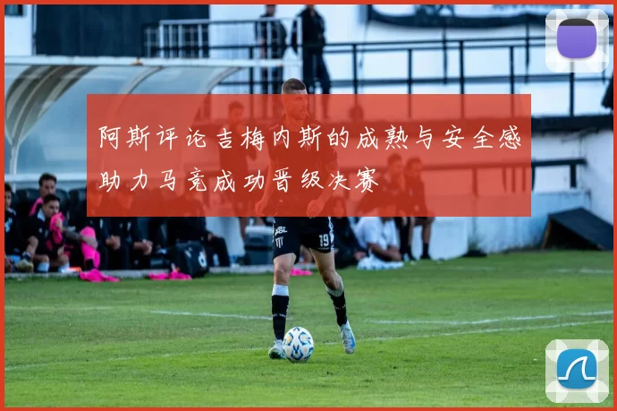 阿斯评论吉梅内斯的成熟与安全感助力马竞成功晋级决赛