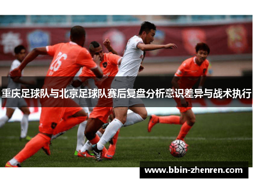 重庆足球队与北京足球队赛后复盘分析意识差异与战术执行