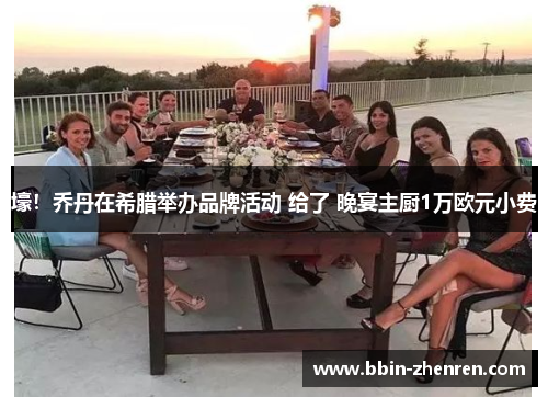 壕！乔丹在希腊举办品牌活动 给了 晚宴主厨1万欧元小费