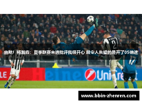 幽默！杨瀚森：夏季联赛未遭批评我很开心 最令人失望的是开了05倍速