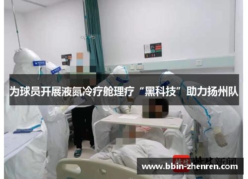 为球员开展液氮冷疗舱理疗“黑科技”助力扬州队