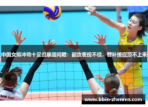 中国女排冲劲十足但暴露问题：副攻表现不佳，替补接应顶不上来
