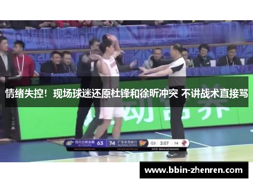 情绪失控！现场球迷还原杜锋和徐昕冲突 不讲战术直接骂
