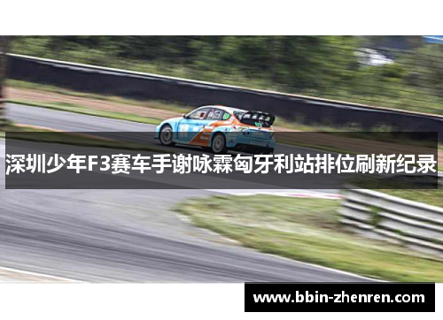 深圳少年F3赛车手谢咏霖匈牙利站排位刷新纪录